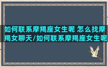 如何联系摩羯座女生呢 怎么找摩羯女聊天/如何联系摩羯座女生呢 怎么找摩羯女聊天-我的网站